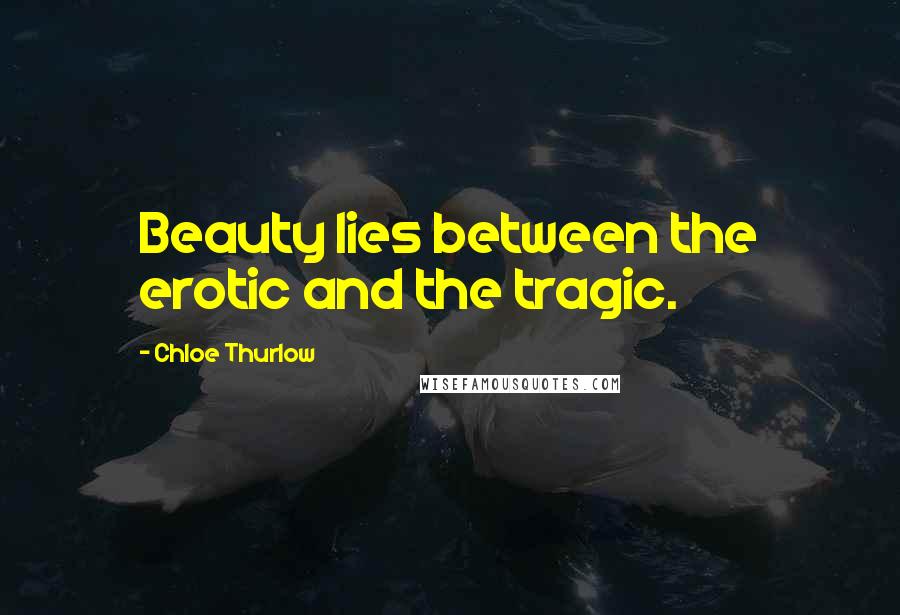 Chloe Thurlow Quotes: Beauty lies between the erotic and the tragic.