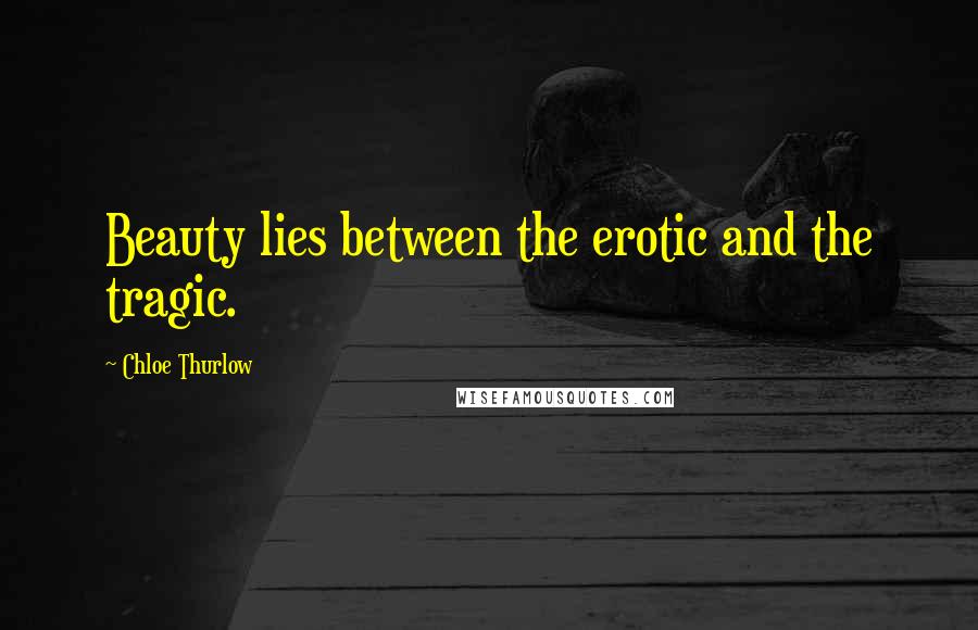 Chloe Thurlow Quotes: Beauty lies between the erotic and the tragic.