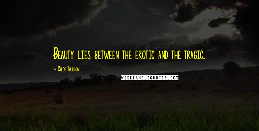 Chloe Thurlow Quotes: Beauty lies between the erotic and the tragic.