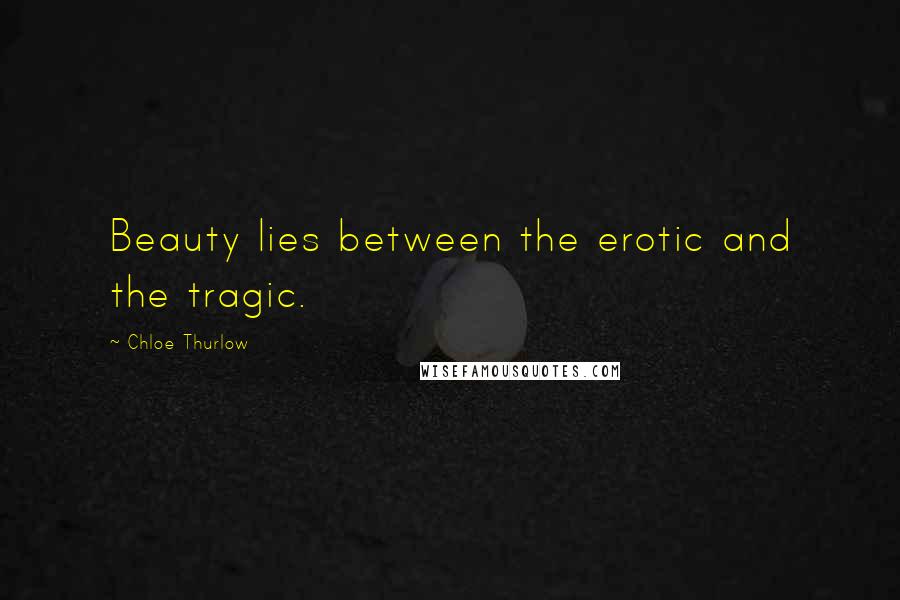 Chloe Thurlow Quotes: Beauty lies between the erotic and the tragic.