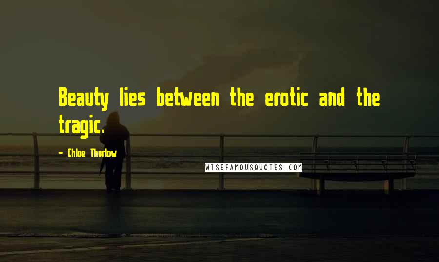 Chloe Thurlow Quotes: Beauty lies between the erotic and the tragic.