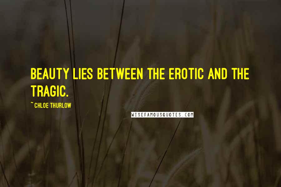 Chloe Thurlow Quotes: Beauty lies between the erotic and the tragic.