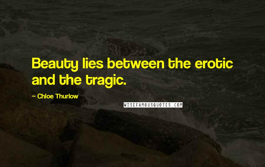 Chloe Thurlow Quotes: Beauty lies between the erotic and the tragic.