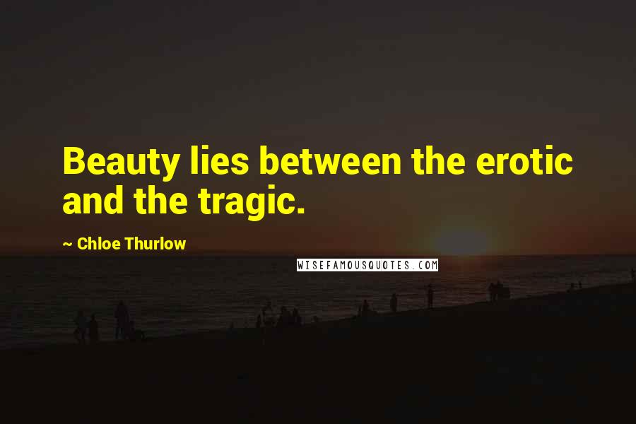 Chloe Thurlow Quotes: Beauty lies between the erotic and the tragic.