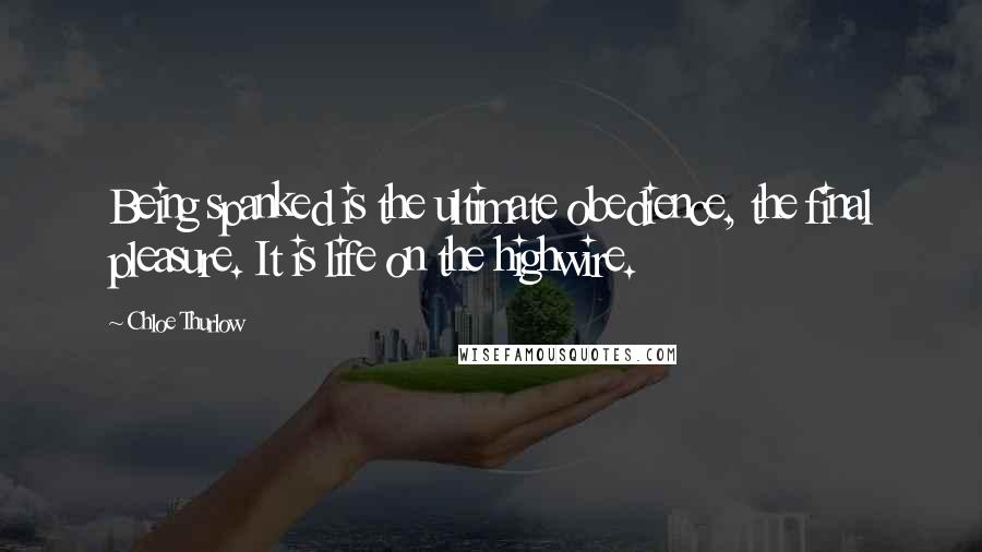 Chloe Thurlow Quotes: Being spanked is the ultimate obedience, the final pleasure. It is life on the highwire.