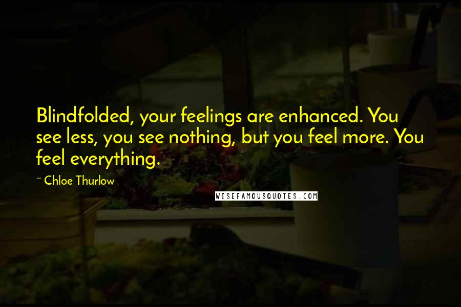 Chloe Thurlow Quotes: Blindfolded, your feelings are enhanced. You see less, you see nothing, but you feel more. You feel everything.