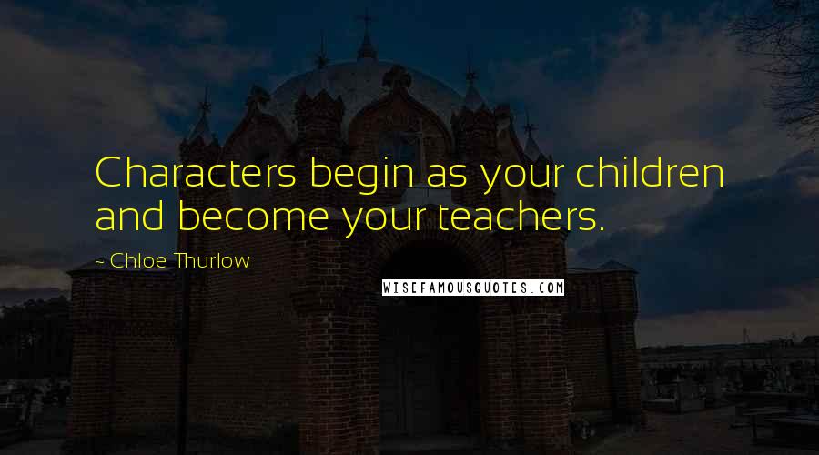 Chloe Thurlow Quotes: Characters begin as your children and become your teachers.