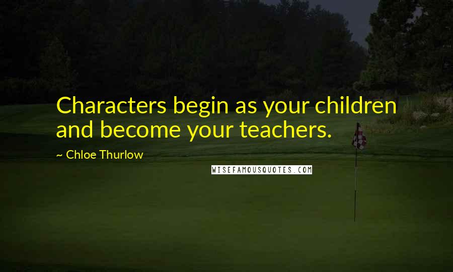 Chloe Thurlow Quotes: Characters begin as your children and become your teachers.