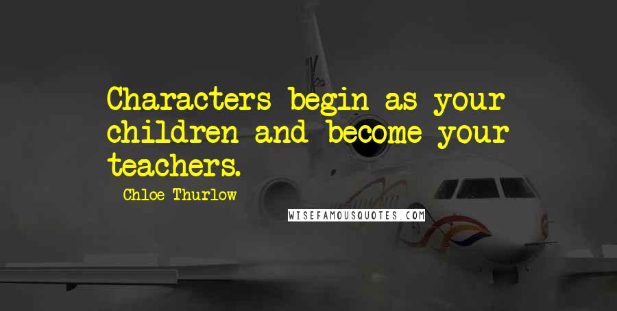 Chloe Thurlow Quotes: Characters begin as your children and become your teachers.
