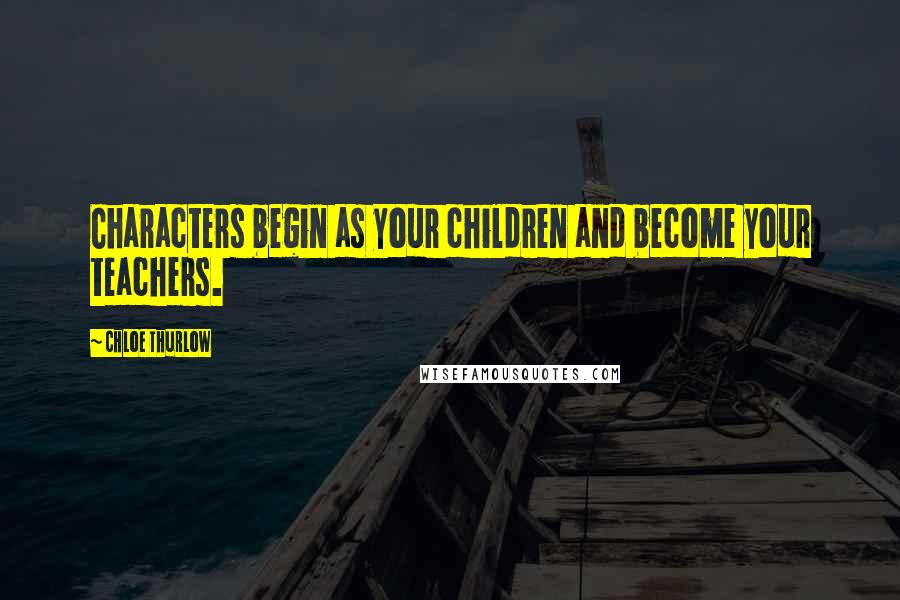 Chloe Thurlow Quotes: Characters begin as your children and become your teachers.