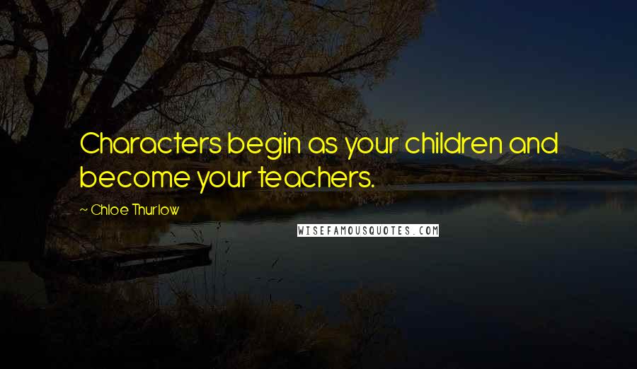 Chloe Thurlow Quotes: Characters begin as your children and become your teachers.