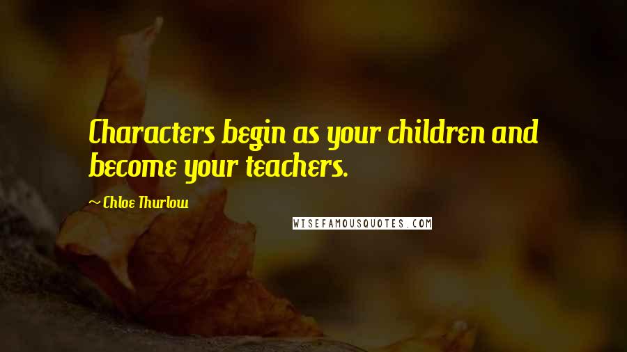 Chloe Thurlow Quotes: Characters begin as your children and become your teachers.