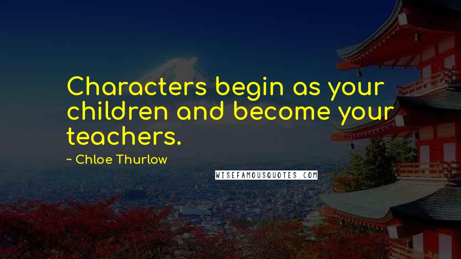 Chloe Thurlow Quotes: Characters begin as your children and become your teachers.