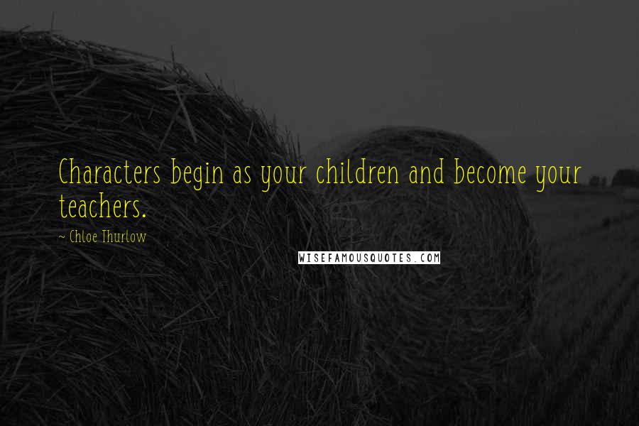 Chloe Thurlow Quotes: Characters begin as your children and become your teachers.