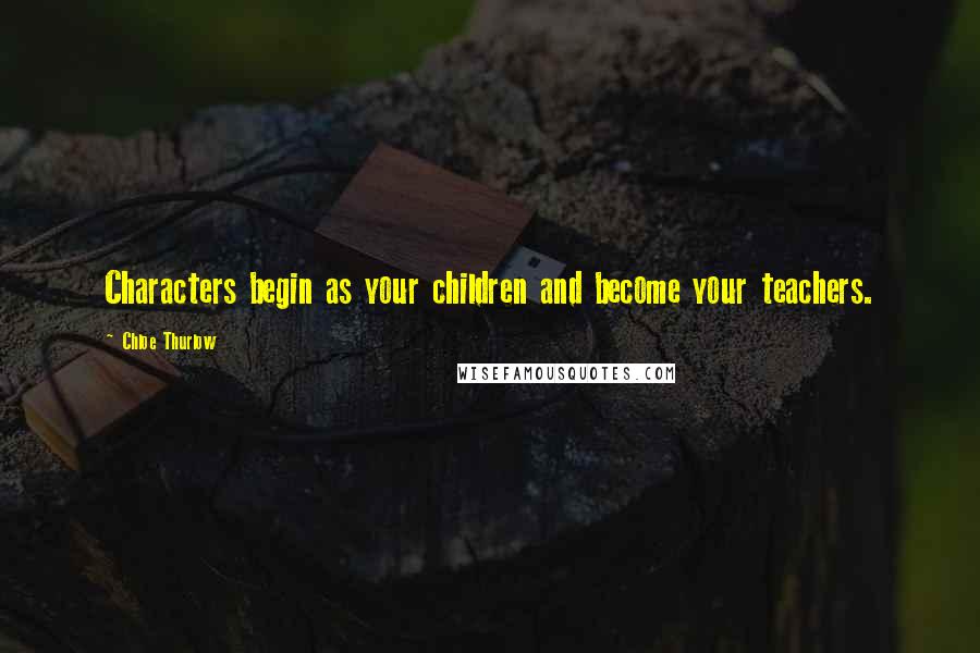Chloe Thurlow Quotes: Characters begin as your children and become your teachers.