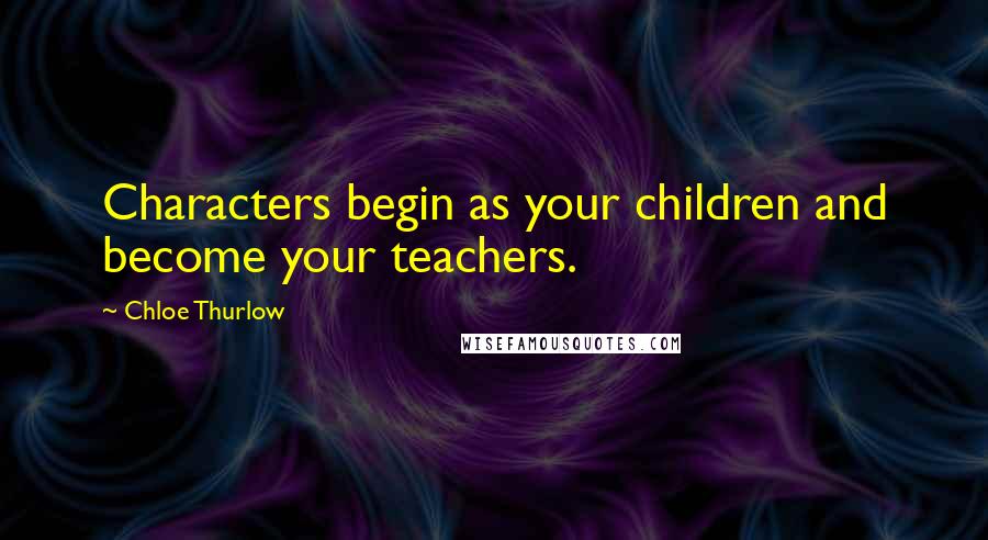 Chloe Thurlow Quotes: Characters begin as your children and become your teachers.