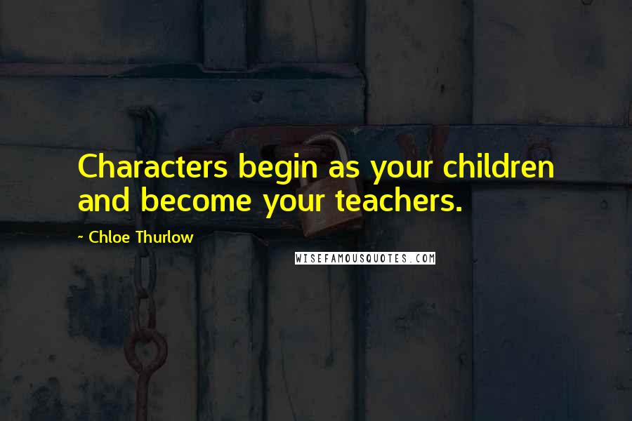 Chloe Thurlow Quotes: Characters begin as your children and become your teachers.