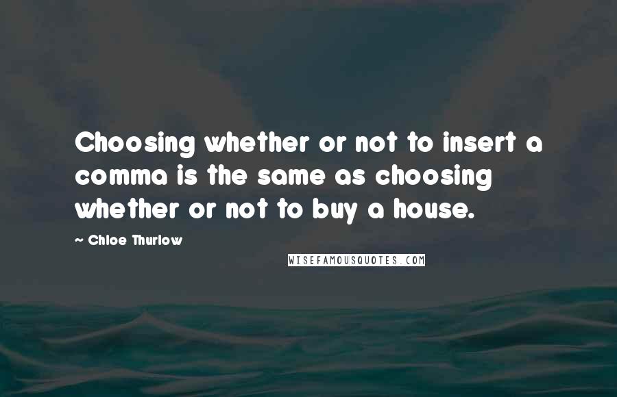 Chloe Thurlow Quotes: Choosing whether or not to insert a comma is the same as choosing whether or not to buy a house.