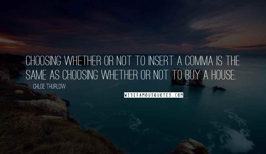 Chloe Thurlow Quotes: Choosing whether or not to insert a comma is the same as choosing whether or not to buy a house.