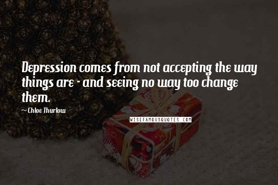 Chloe Thurlow Quotes: Depression comes from not accepting the way things are - and seeing no way too change them.