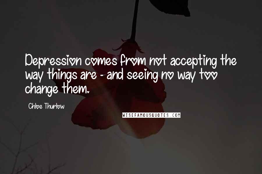 Chloe Thurlow Quotes: Depression comes from not accepting the way things are - and seeing no way too change them.