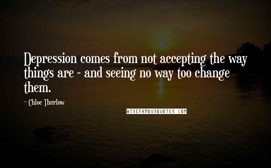 Chloe Thurlow Quotes: Depression comes from not accepting the way things are - and seeing no way too change them.