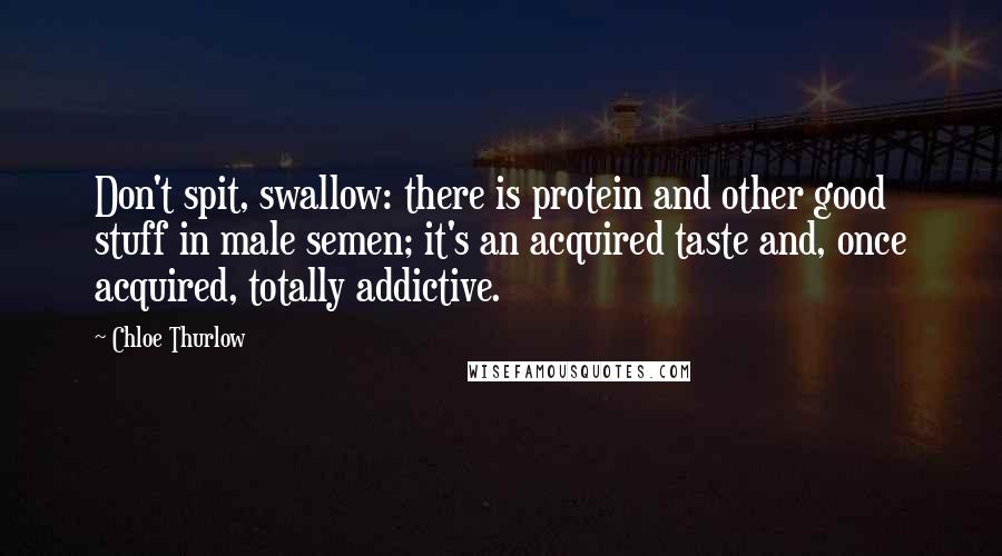 Chloe Thurlow Quotes: Don't spit, swallow: there is protein and other good stuff in male semen; it's an acquired taste and, once acquired, totally addictive.