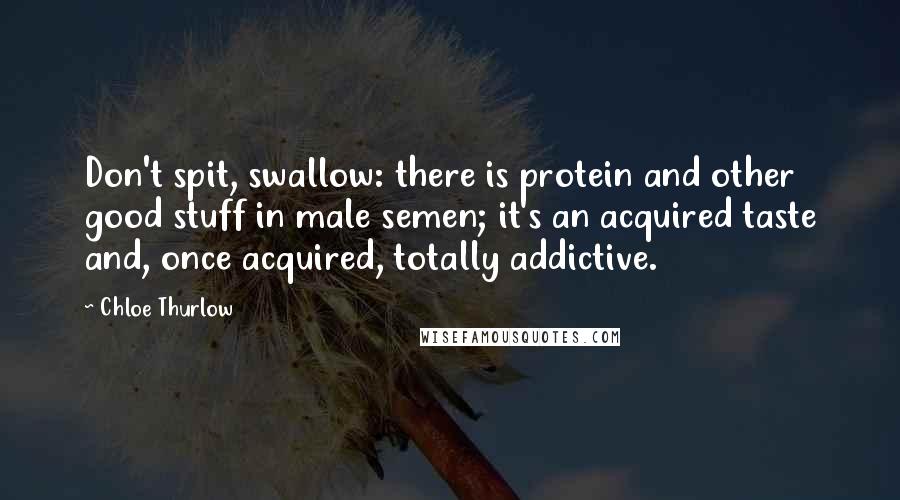 Chloe Thurlow Quotes: Don't spit, swallow: there is protein and other good stuff in male semen; it's an acquired taste and, once acquired, totally addictive.