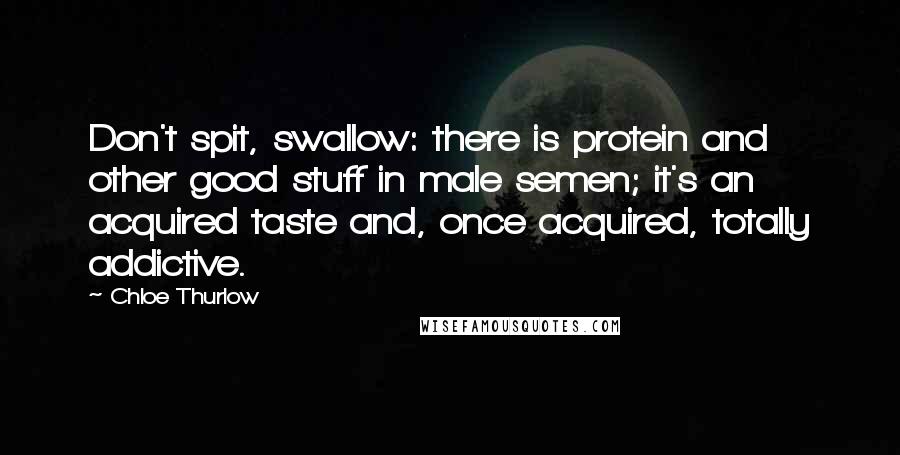 Chloe Thurlow Quotes: Don't spit, swallow: there is protein and other good stuff in male semen; it's an acquired taste and, once acquired, totally addictive.