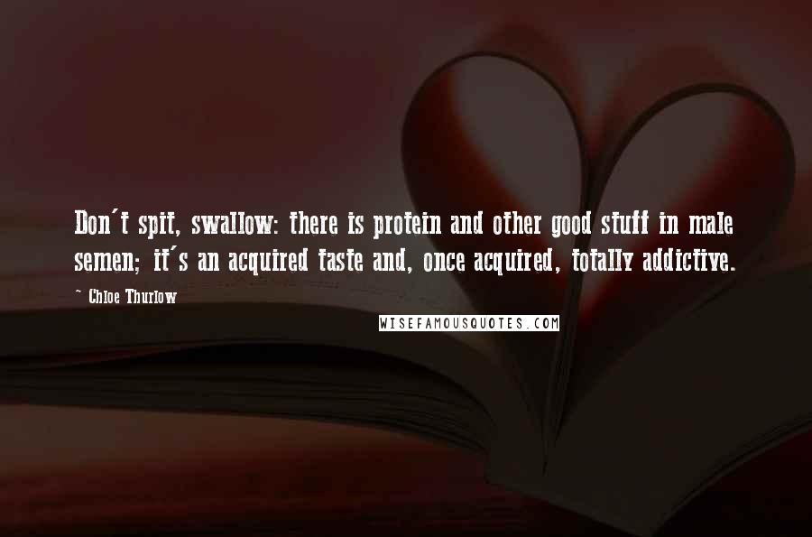 Chloe Thurlow Quotes: Don't spit, swallow: there is protein and other good stuff in male semen; it's an acquired taste and, once acquired, totally addictive.