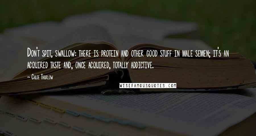 Chloe Thurlow Quotes: Don't spit, swallow: there is protein and other good stuff in male semen; it's an acquired taste and, once acquired, totally addictive.