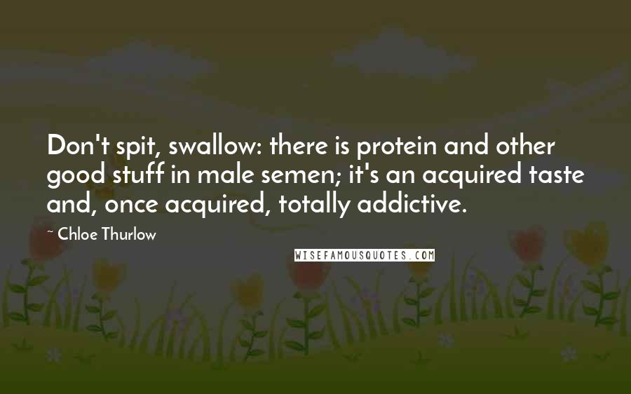 Chloe Thurlow Quotes: Don't spit, swallow: there is protein and other good stuff in male semen; it's an acquired taste and, once acquired, totally addictive.