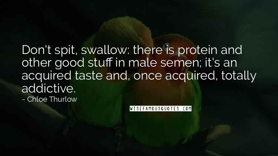 Chloe Thurlow Quotes: Don't spit, swallow: there is protein and other good stuff in male semen; it's an acquired taste and, once acquired, totally addictive.