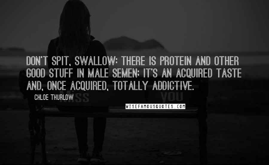 Chloe Thurlow Quotes: Don't spit, swallow: there is protein and other good stuff in male semen; it's an acquired taste and, once acquired, totally addictive.