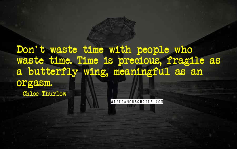 Chloe Thurlow Quotes: Don't waste time with people who waste time. Time is precious, fragile as a butterfly wing, meaningful as an orgasm.