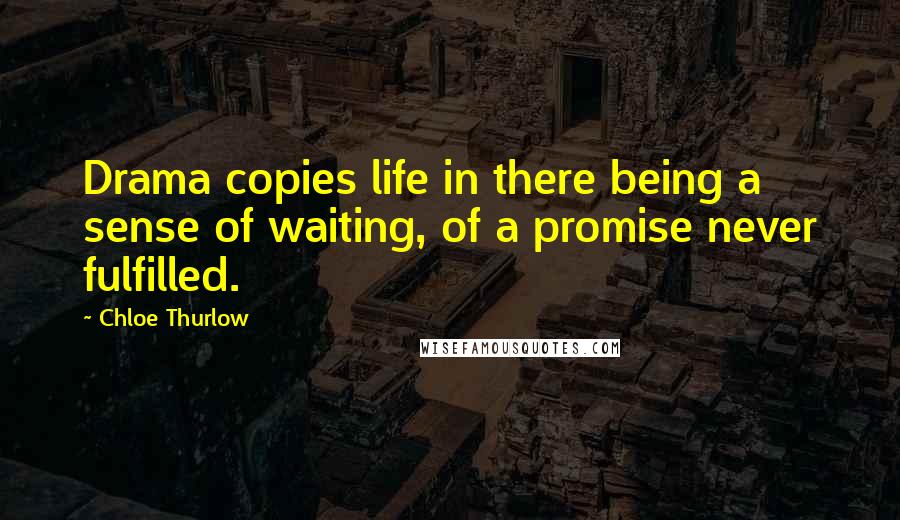 Chloe Thurlow Quotes: Drama copies life in there being a sense of waiting, of a promise never fulfilled.