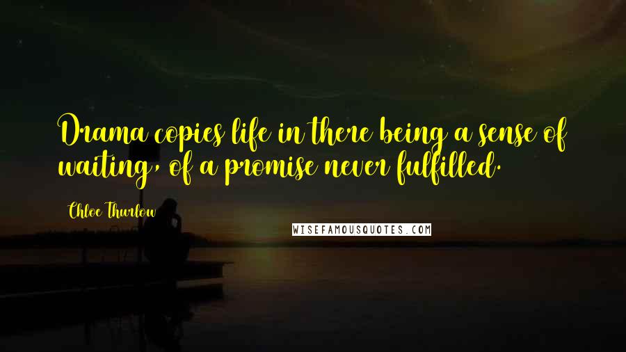 Chloe Thurlow Quotes: Drama copies life in there being a sense of waiting, of a promise never fulfilled.