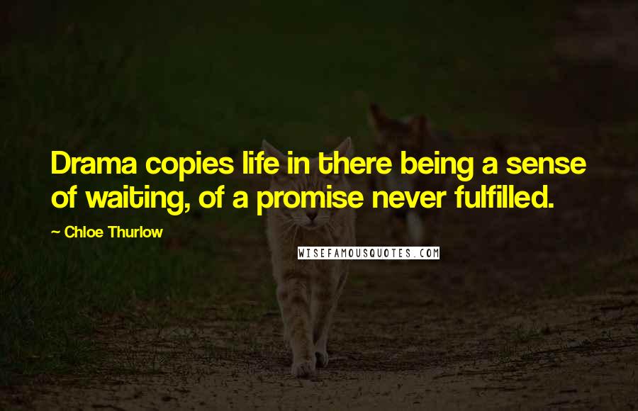 Chloe Thurlow Quotes: Drama copies life in there being a sense of waiting, of a promise never fulfilled.