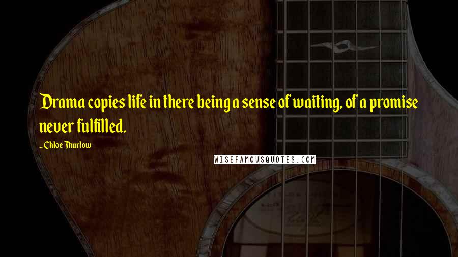 Chloe Thurlow Quotes: Drama copies life in there being a sense of waiting, of a promise never fulfilled.