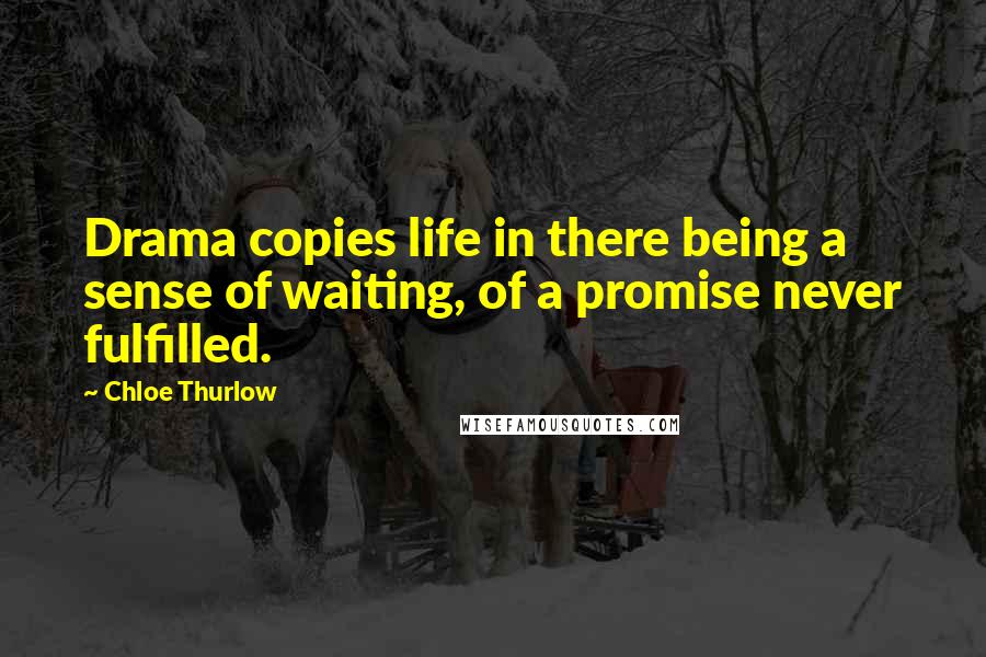 Chloe Thurlow Quotes: Drama copies life in there being a sense of waiting, of a promise never fulfilled.