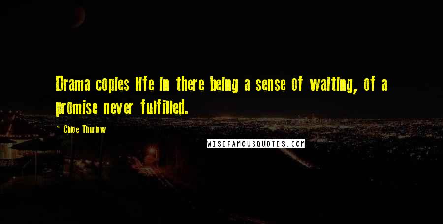 Chloe Thurlow Quotes: Drama copies life in there being a sense of waiting, of a promise never fulfilled.