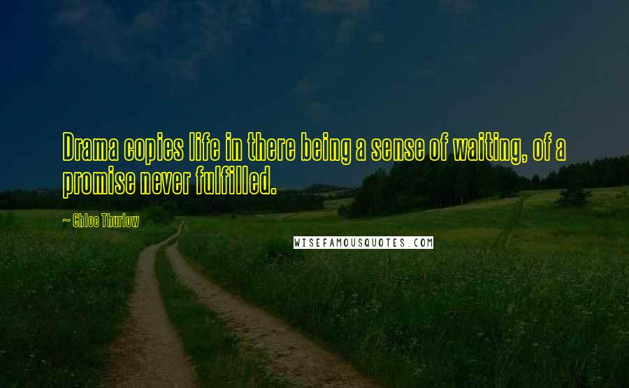 Chloe Thurlow Quotes: Drama copies life in there being a sense of waiting, of a promise never fulfilled.