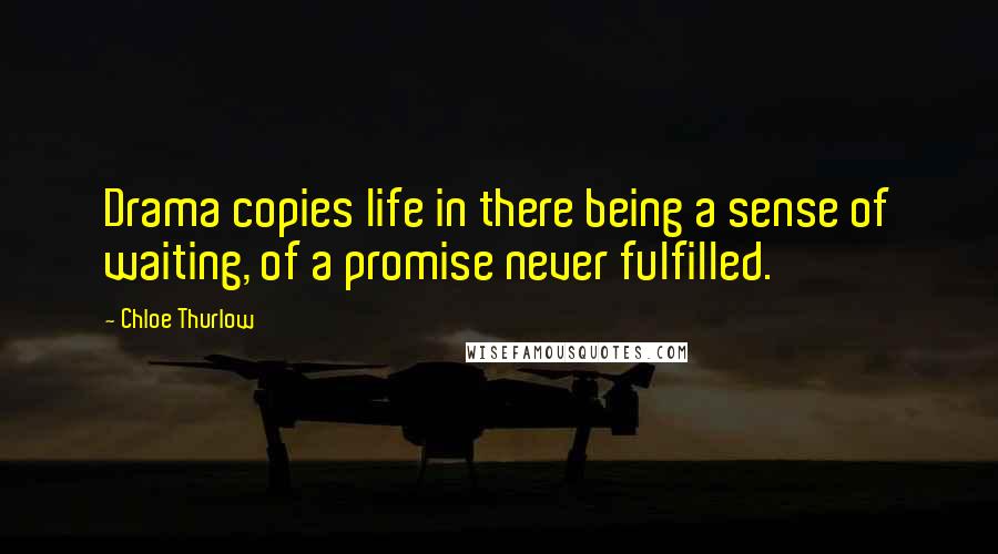 Chloe Thurlow Quotes: Drama copies life in there being a sense of waiting, of a promise never fulfilled.