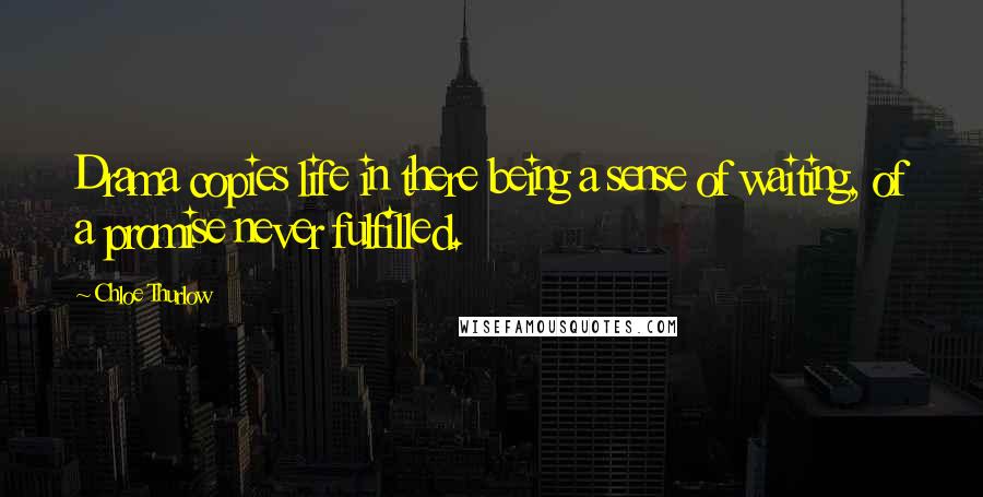 Chloe Thurlow Quotes: Drama copies life in there being a sense of waiting, of a promise never fulfilled.