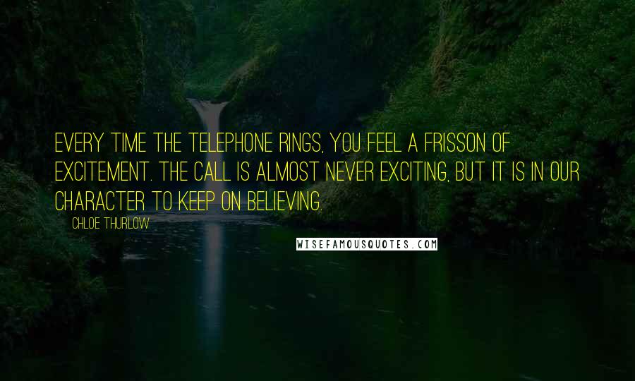 Chloe Thurlow Quotes: Every time the telephone rings, you feel a frisson of excitement. The call is almost never exciting, but it is in our character to keep on believing.