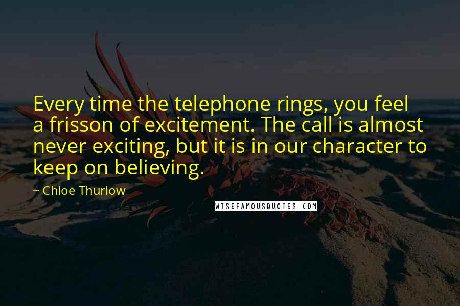 Chloe Thurlow Quotes: Every time the telephone rings, you feel a frisson of excitement. The call is almost never exciting, but it is in our character to keep on believing.