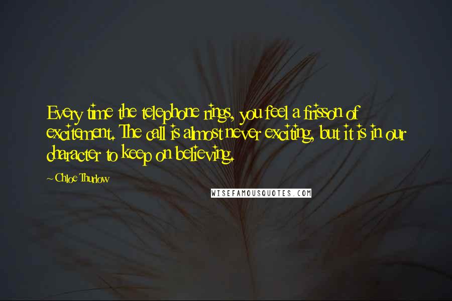 Chloe Thurlow Quotes: Every time the telephone rings, you feel a frisson of excitement. The call is almost never exciting, but it is in our character to keep on believing.