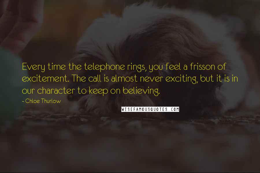 Chloe Thurlow Quotes: Every time the telephone rings, you feel a frisson of excitement. The call is almost never exciting, but it is in our character to keep on believing.