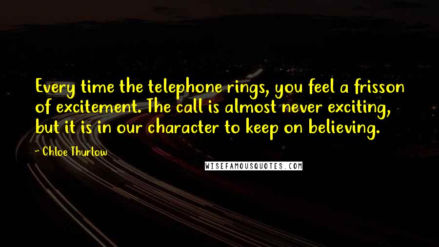 Chloe Thurlow Quotes: Every time the telephone rings, you feel a frisson of excitement. The call is almost never exciting, but it is in our character to keep on believing.