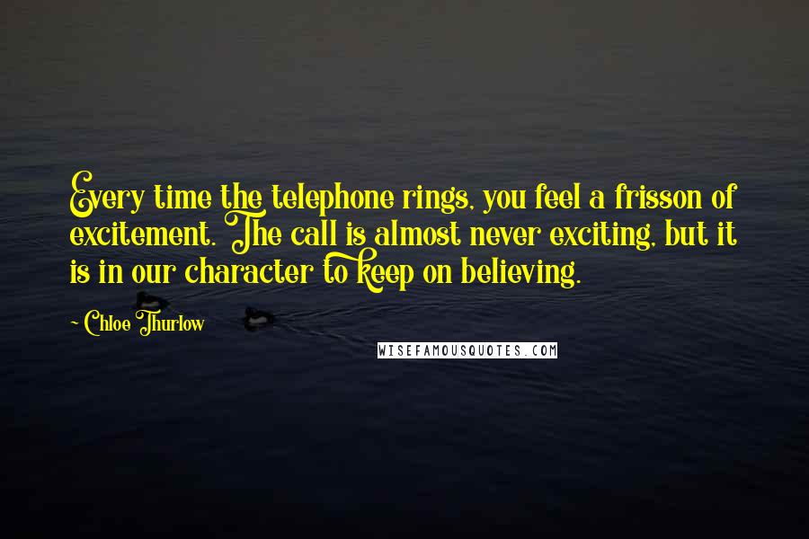 Chloe Thurlow Quotes: Every time the telephone rings, you feel a frisson of excitement. The call is almost never exciting, but it is in our character to keep on believing.